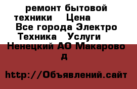 ремонт бытовой техники  › Цена ­ 500 - Все города Электро-Техника » Услуги   . Ненецкий АО,Макарово д.